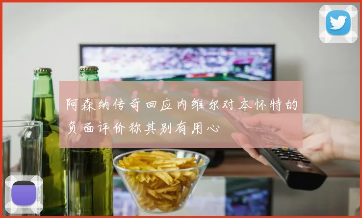 阿森纳传奇回应内维尔对本怀特的负面评价称其别有用心