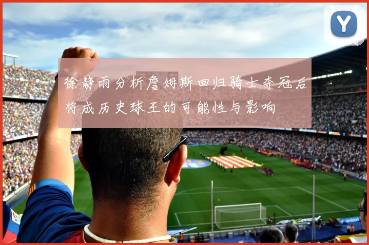 徐静雨分析詹姆斯回归骑士夺冠后将成历史球王的可能性与影响
