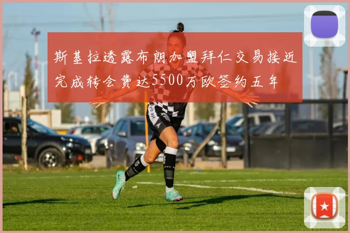 斯基拉透露布朗加盟拜仁交易接近完成转会费达5500万欧签约五年