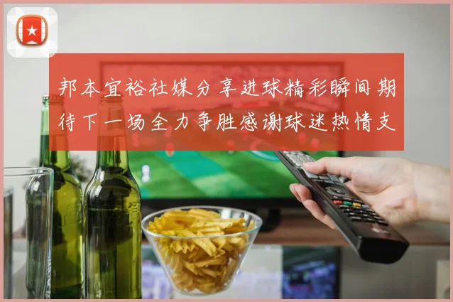 邦本宜裕社媒分享进球精彩瞬间期待下一场全力争胜感谢球迷热情支持