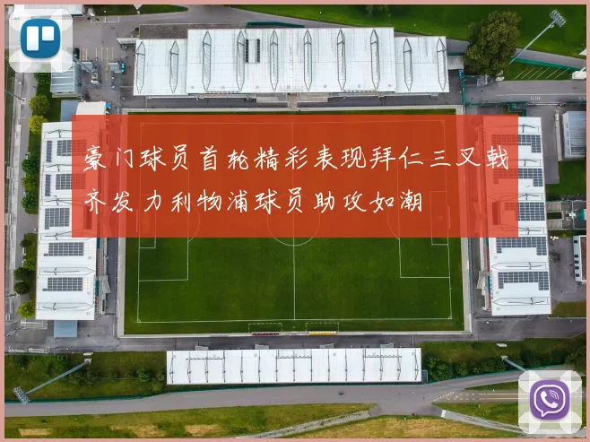豪门球员首轮精彩表现拜仁三叉戟齐发力利物浦球员助攻如潮