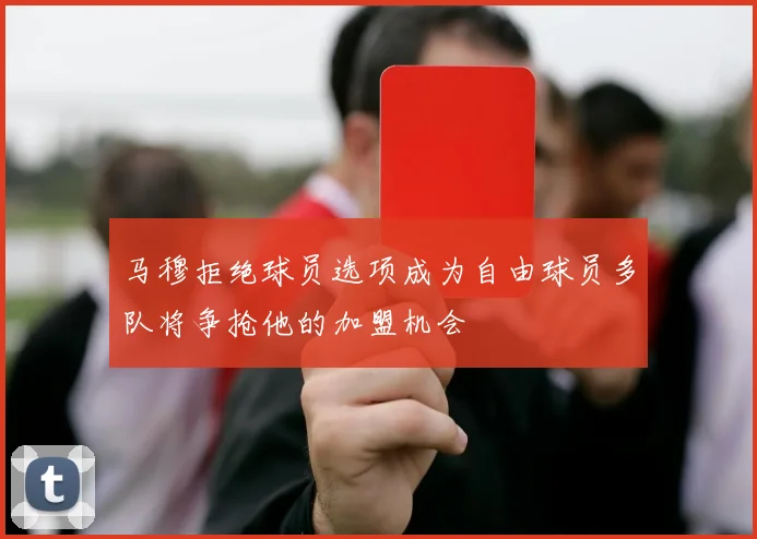 马穆拒绝球员选项成为自由球员多队将争抢他的加盟机会