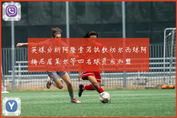 英媒分析阿隆索若执教切尔西琼阿梅尼居莱尔等四名球员或加盟
