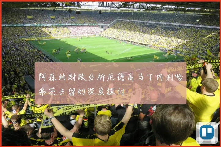 阿森纳财政分析厄德高马丁内利哈弗茨去留的深度探讨