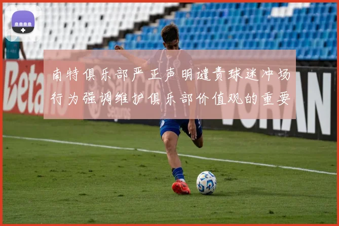南特俱乐部严正声明谴责球迷冲场行为强调维护俱乐部价值观的重要性