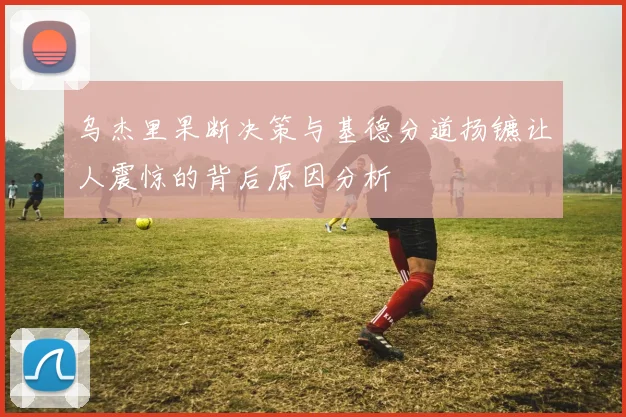乌杰里果断决策与基德分道扬镳让人震惊的背后原因分析