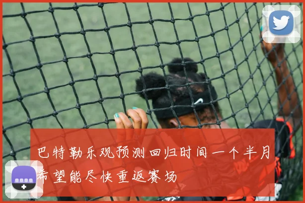 巴特勒乐观预测回归时间一个半月希望能尽快重返赛场