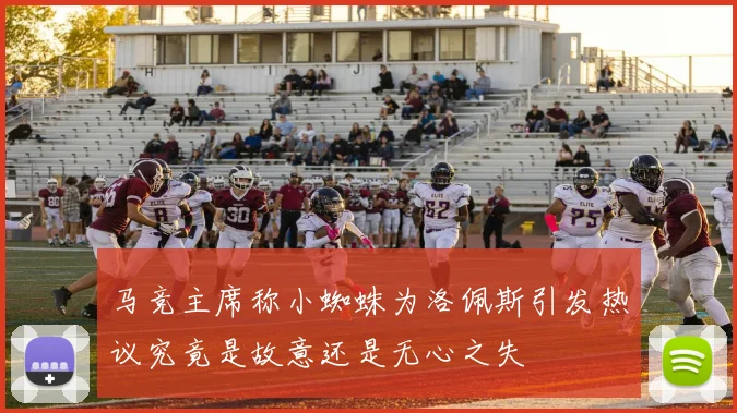 马竞主席称小蜘蛛为洛佩斯引发热议究竟是故意还是无心之失