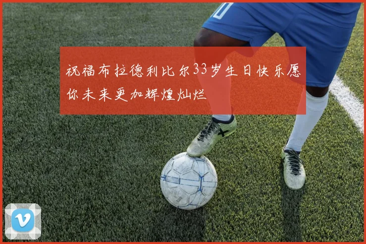 祝福布拉德利比尔33岁生日快乐愿你未来更加辉煌灿烂