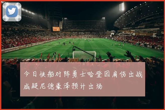 今日快船对阵勇士哈登因肩伤出战成疑尼德豪泽预计出场