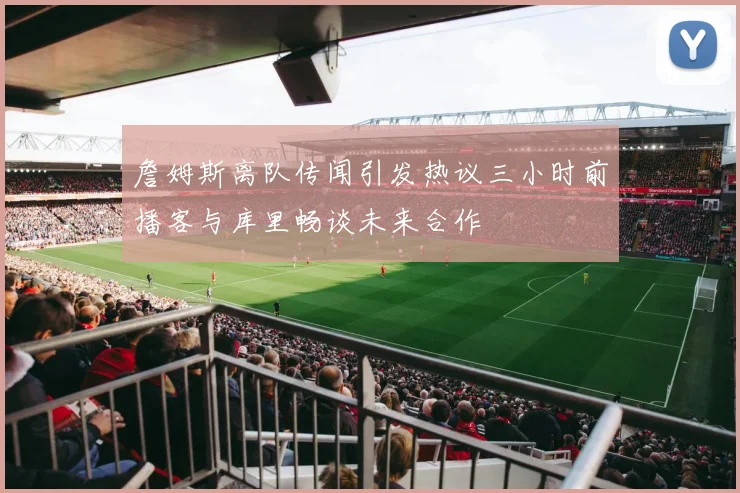 詹姆斯离队传闻引发热议三小时前播客与库里畅谈未来合作