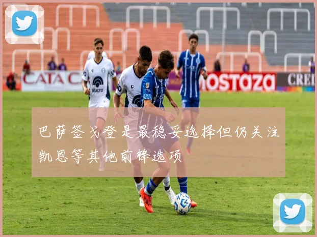 巴萨签戈登是最稳妥选择但仍关注凯恩等其他前锋选项