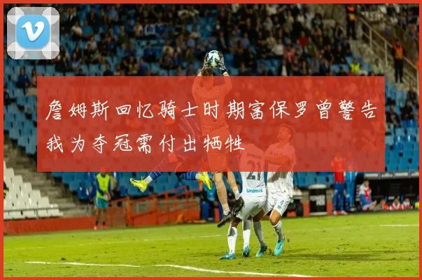 詹姆斯回忆骑士时期富保罗曾警告我为夺冠需付出牺牲