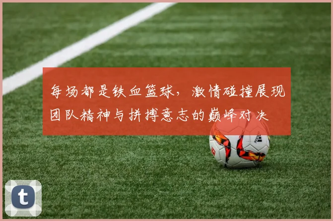 每场都是铁血篮球，激情碰撞展现团队精神与拼搏意志的巅峰对决