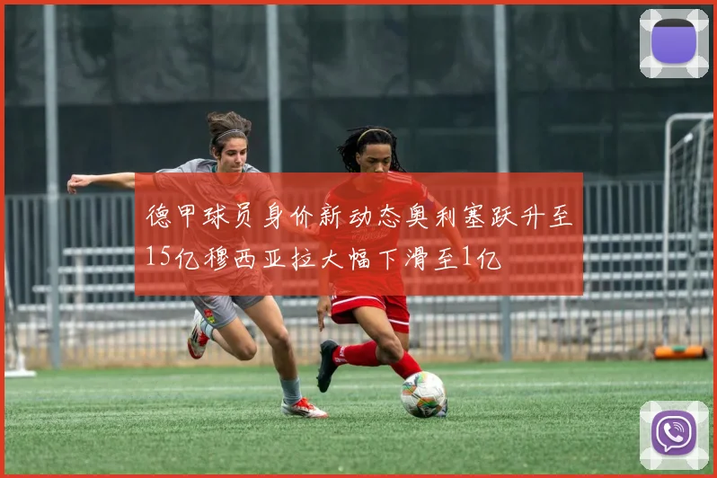 德甲球员身价新动态奥利塞跃升至15亿穆西亚拉大幅下滑至1亿