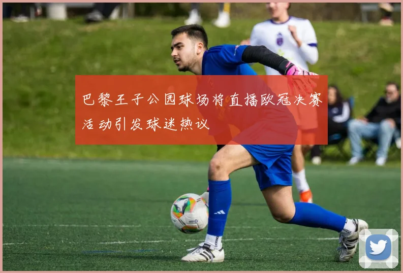 巴黎王子公园球场将直播欧冠决赛活动引发球迷热议