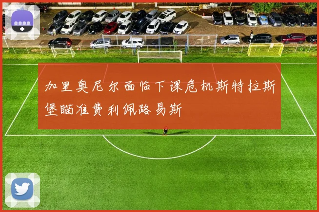 加里奥尼尔面临下课危机斯特拉斯堡瞄准费利佩路易斯