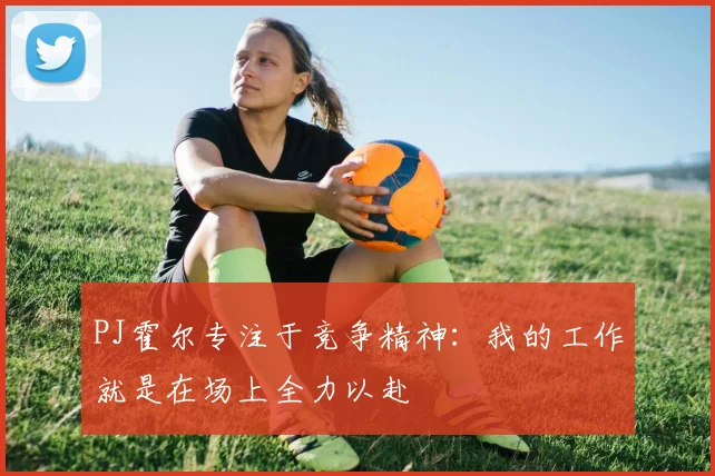 PJ霍尔专注于竞争精神：我的工作就是在场上全力以赴