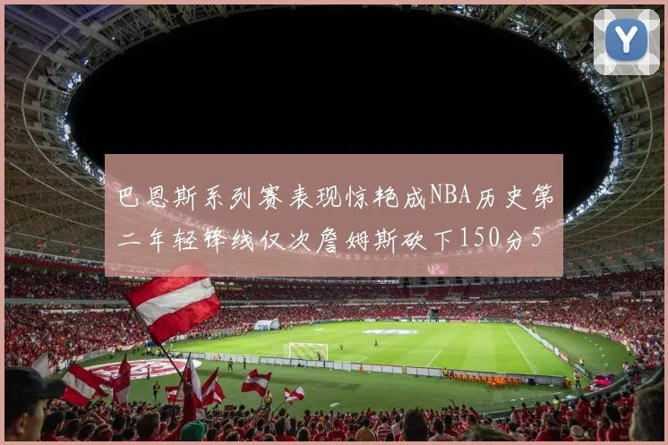 巴恩斯系列赛表现惊艳成NBA历史第二年轻锋线仅次詹姆斯砍下150分50助