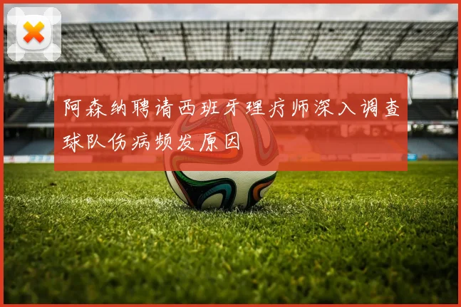阿森纳聘请西班牙理疗师深入调查球队伤病频发原因