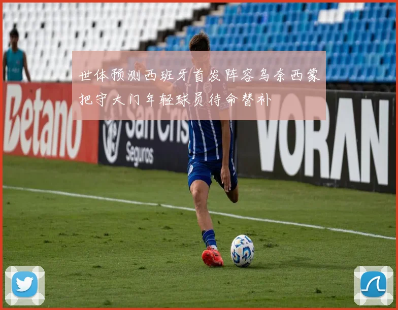 世体预测西班牙首发阵容乌奈西蒙把守大门年轻球员待命替补