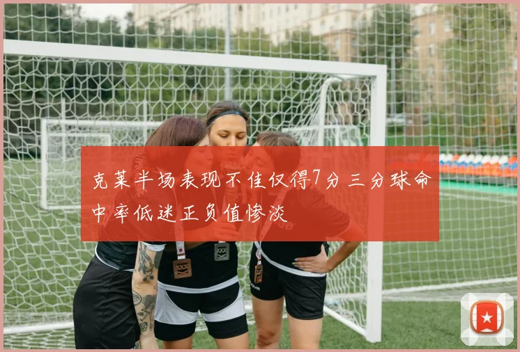 克莱半场表现不佳仅得7分三分球命中率低迷正负值惨淡