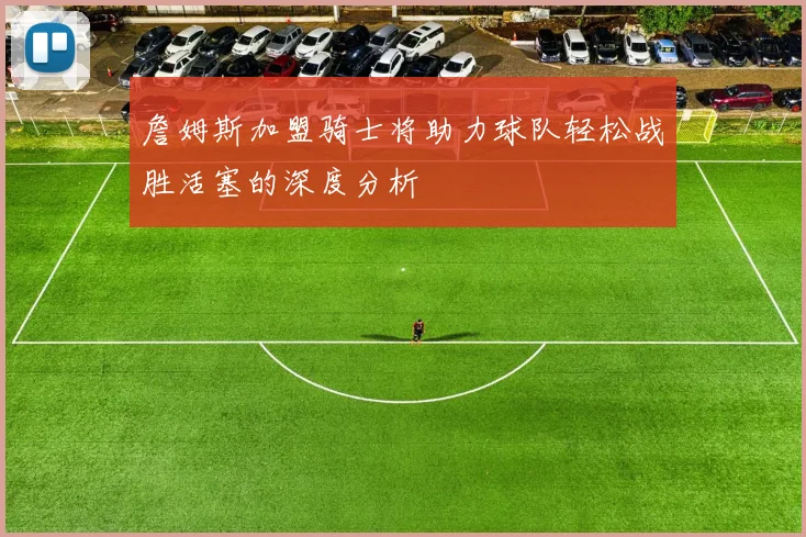 詹姆斯加盟骑士将助力球队轻松战胜活塞的深度分析