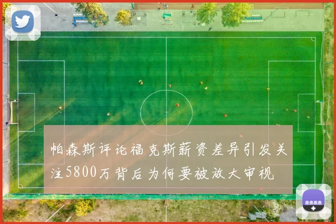 帕森斯评论福克斯薪资差异引发关注5800万背后为何要被放大审视