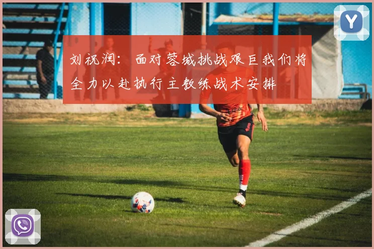 刘祝润：面对蓉城挑战艰巨我们将全力以赴执行主教练战术安排