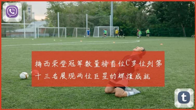 梅西荣登冠军数量榜首位C罗位列第十三名展现两位巨星的辉煌成就