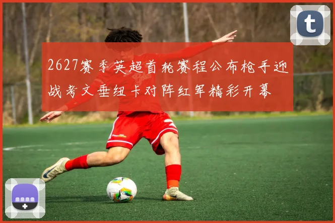 2627赛季英超首轮赛程公布枪手迎战考文垂纽卡对阵红军精彩开幕
