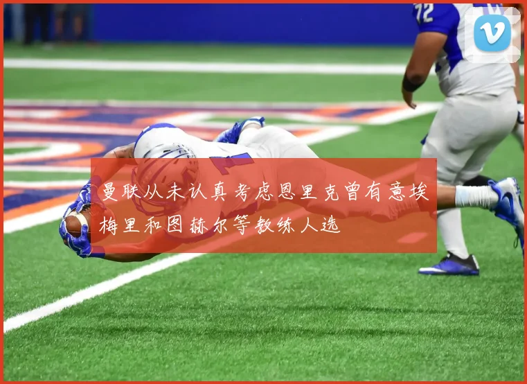 曼联从未认真考虑恩里克曾有意埃梅里和图赫尔等教练人选